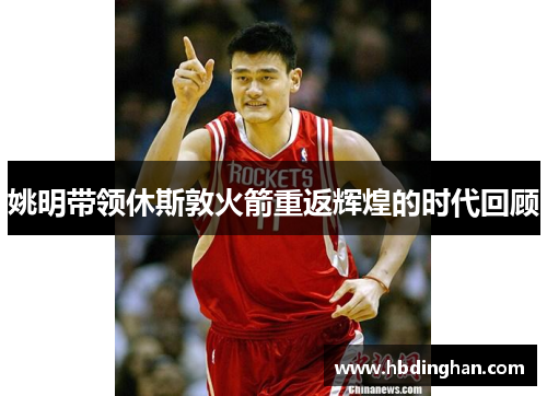 姚明带领休斯敦火箭重返辉煌的时代回顾 姚明带领休斯敦火箭重返辉煌的时代回顾