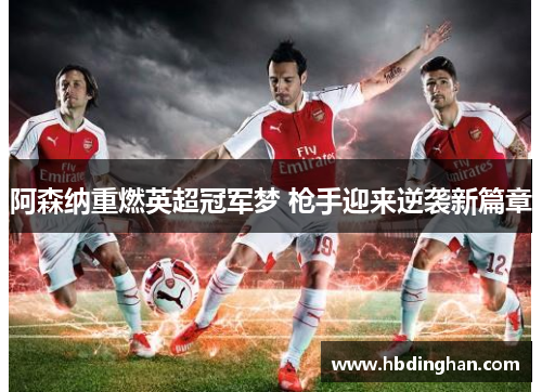 阿森纳重燃英超冠军梦 枪手迎来逆袭新篇章 阿森纳重燃英超冠军梦 枪手迎来逆袭新篇章