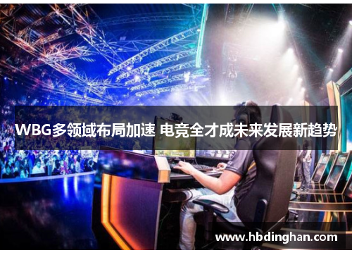WBG多领域布局加速 电竞全才成未来发展新趋势 WBG多领域布局加速 电竞全才成未来发展新趋势