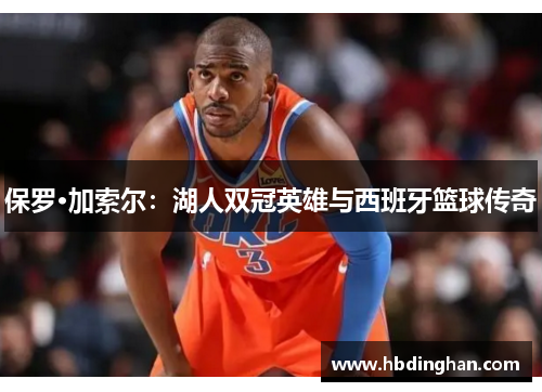 保罗·加索尔:湖人双冠英雄与西班牙篮球传奇 保罗·加索尔:湖人双冠英雄与西班牙篮球传奇